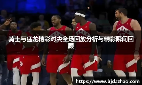 骑士与猛龙精彩对决全场回放分析与精彩瞬间回顾