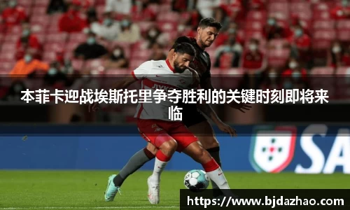 本菲卡迎战埃斯托里争夺胜利的关键时刻即将来临