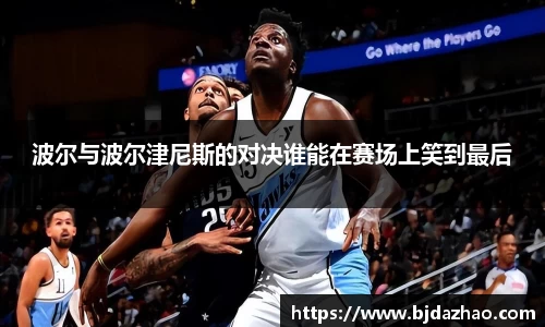 波尔与波尔津尼斯的对决谁能在赛场上笑到最后