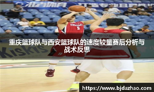 重庆篮球队与西安篮球队的速度较量赛后分析与战术反思
